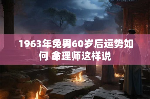 1963年兔男60岁后运势如何 命理师这样说