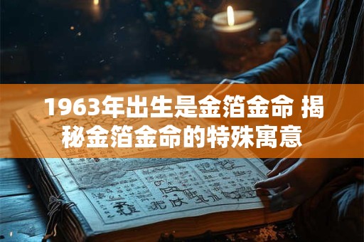 1963年出生是金箔金命 揭秘金箔金命的特殊寓意