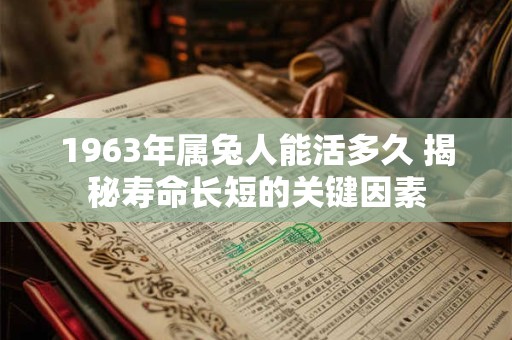 详细阅读:1963年属兔人能活多久 揭秘寿命长短的关键因素 1963年属兔人能活多久 揭秘寿命长短的关键因素