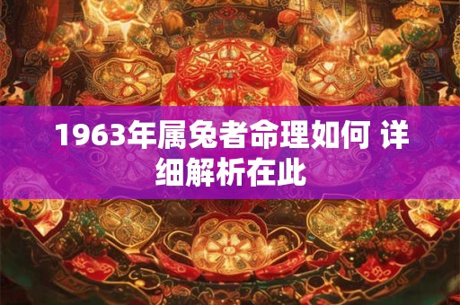 1963年属兔者命理如何 详细解析在此 1963年属兔者命理如何 详细解析在此