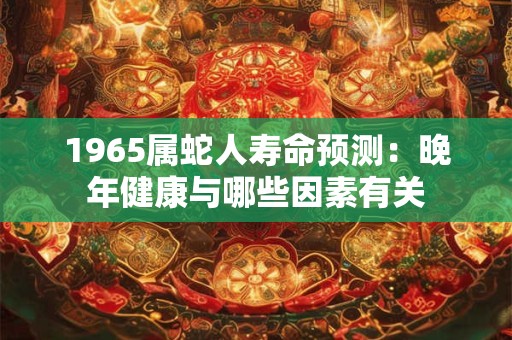 1965属蛇人寿命预测：晚年健康与哪些因素有关