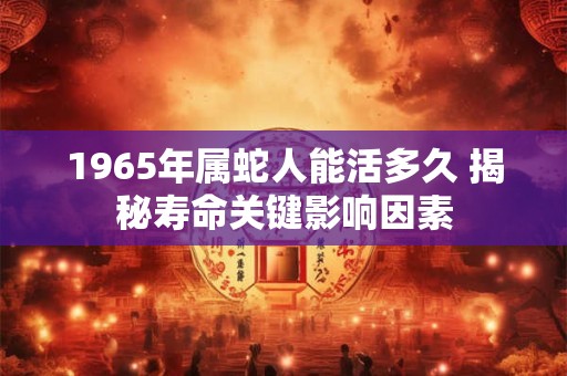 1965年属蛇人能活多久 揭秘寿命关键影响因素