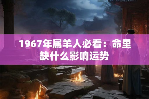1967年属羊人必看：命里缺什么影响运势