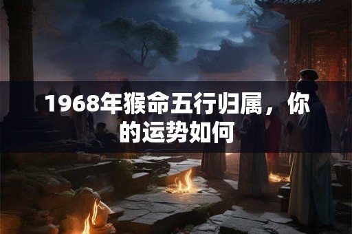 1968年猴命五行归属，你的运势如何