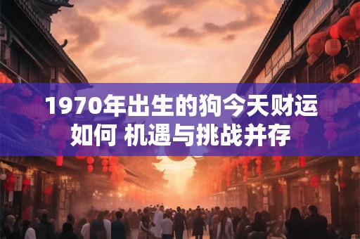 1970年出生的狗今天财运如何 机遇与挑战并存