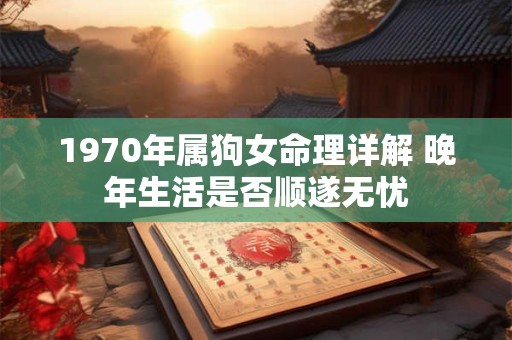 1970年属狗女命理详解 晚年生活是否顺遂无忧