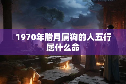 1970年腊月属狗的人五行属什么命