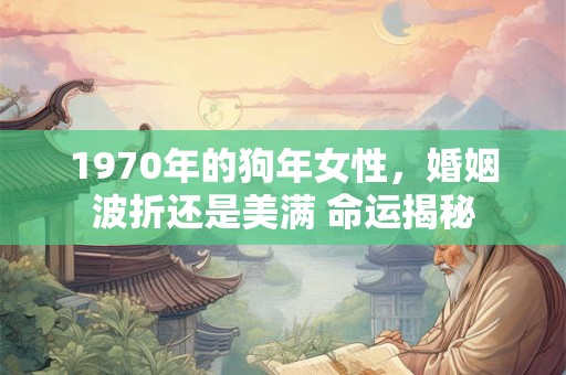 1970年的狗年女性，婚姻波折还是美满 命运揭秘