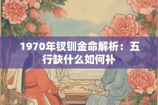1970年钗钏金命解析：五行缺什么如何补