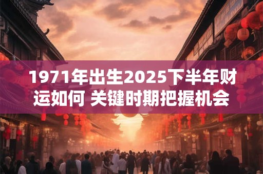1971年出生2025下半年财运如何 关键时期把握机会