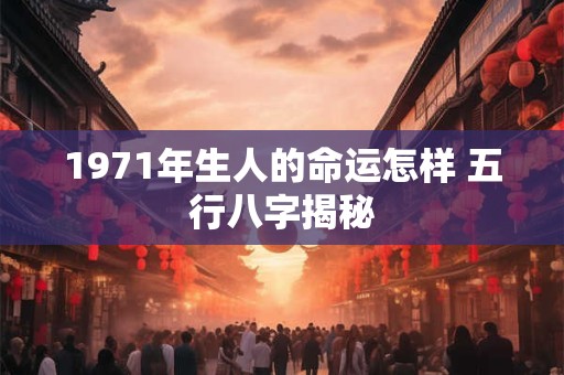 1971年生人的命运怎样 五行八字揭秘