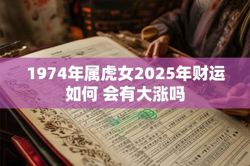 详细阅读:1974年属虎女2025年财运如何 会有大涨吗 1974年属虎女2025年财运如何 会有大涨吗