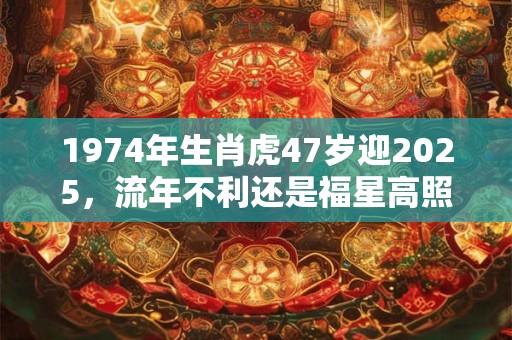 1974年生肖虎47岁迎2025，流年不利还是福星高照