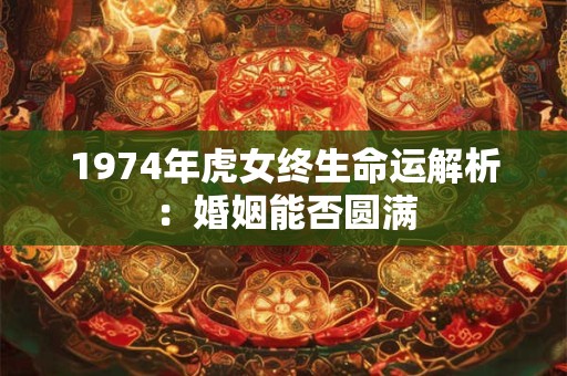 1974年虎女终生命运解析：婚姻能否圆满