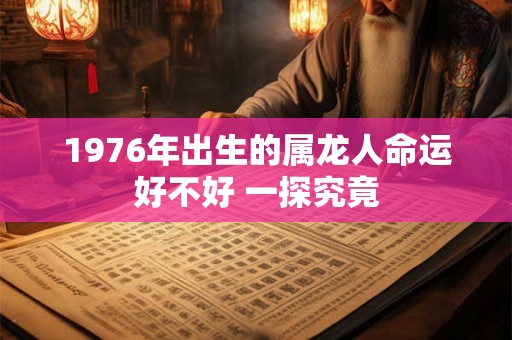 1976年出生的属龙人命运好不好 一探究竟