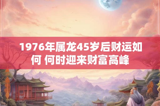 1976年属龙45岁后财运如何 何时迎来财富高峰