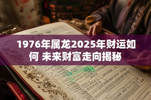 1976年属龙2025年财运如何 未来财富走向揭秘