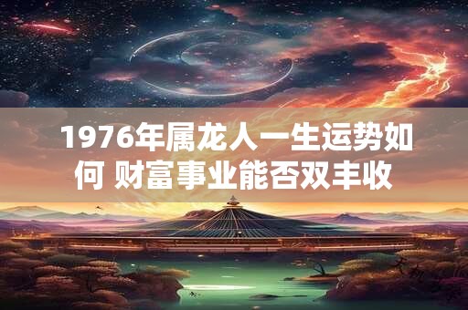 1976年属龙人一生运势如何 财富事业能否双丰收