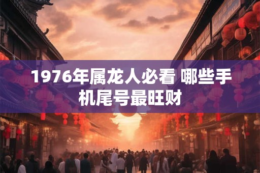 1976年属龙人必看 哪些手机尾号最旺财