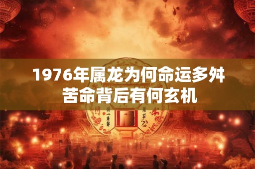 1976年属龙为何命运多舛 苦命背后有何玄机