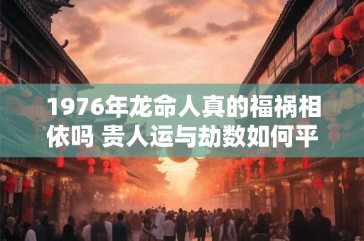 1976年龙命人真的福祸相依吗 贵人运与劫数如何平衡