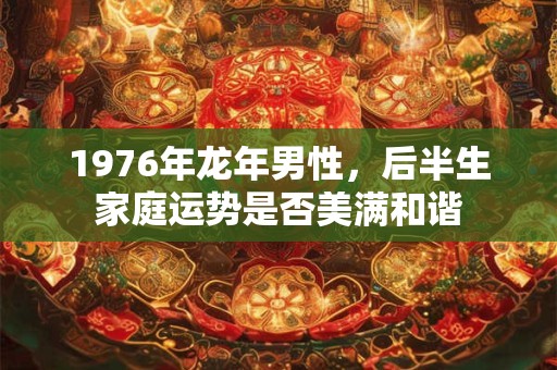 1976年龙年男性，后半生家庭运势是否美满和谐
