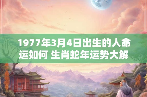 1977年3月4日出生的人命运如何 生肖蛇年运势大解析