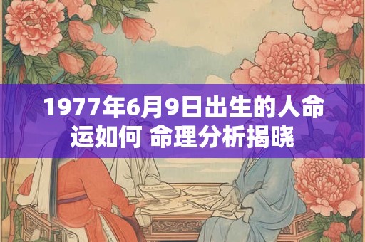 1977年6月9日出生的人命运如何 命理分析揭晓