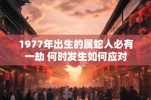 1977年出生的属蛇人必有一劫 何时发生如何应对