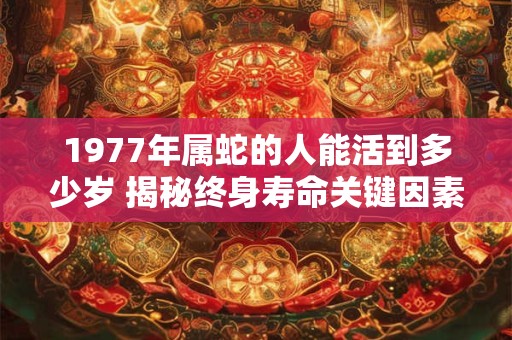 1977年属蛇的人能活到多少岁 揭秘终身寿命关键因素