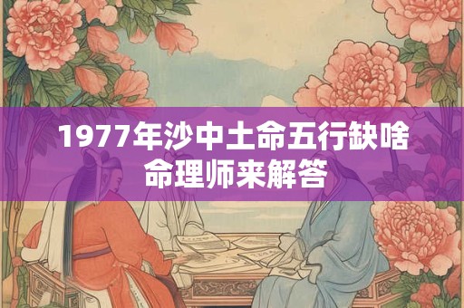 1977年沙中土命五行缺啥 命理师来解答
