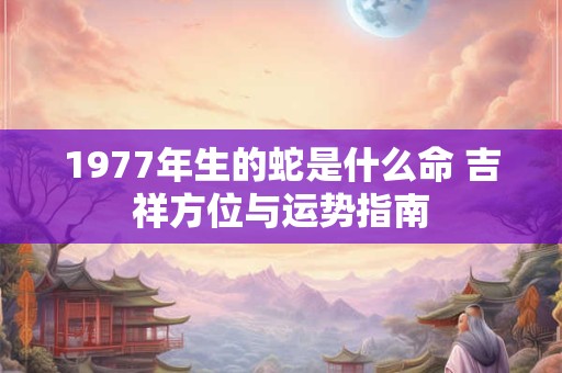 1977年生的蛇是什么命 吉祥方位与运势指南
