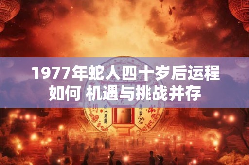 详细阅读:1977年蛇人四十岁后运程如何 机遇与挑战并存 1977年蛇人四十岁后运程如何 机遇与挑战并存
