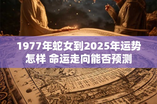 1977年蛇女到2025年运势怎样 命运走向能否预测