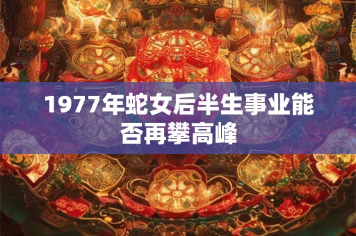 1977年蛇女后半生事业能否再攀高峰 1977年蛇女后半生事业能否再攀高峰