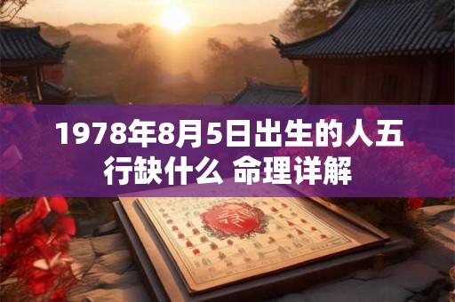 详细阅读:1978年8月5日出生的人五行缺什么 命理详解 1978年8月5日出生的人五行缺什么 命理详解