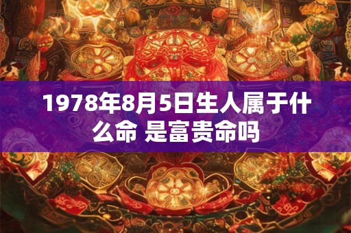 1978年8月5日生人属于什么命 是富贵命吗