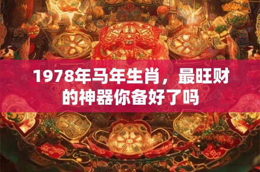 1978年马年生肖，最旺财的神器你备好了吗