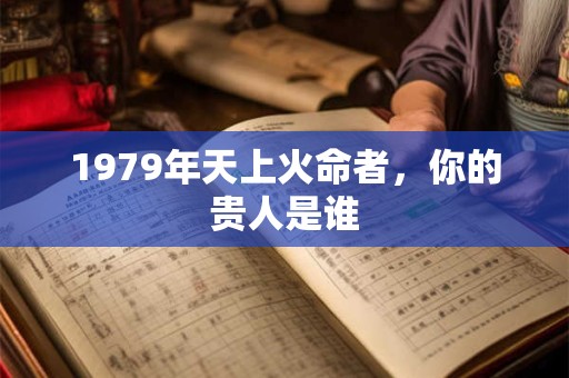 1979年天上火命者，你的贵人是谁