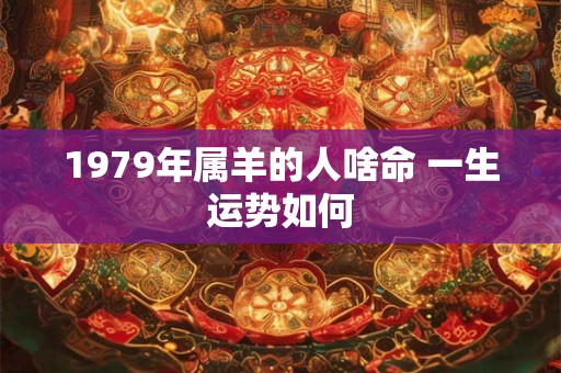 1979年属羊的人啥命 一生运势如何