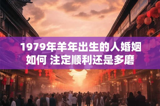1979年羊年出生的人婚姻如何 注定顺利还是多磨