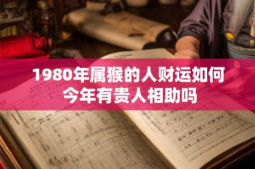 1980年属猴的人财运如何 今年有贵人相助吗