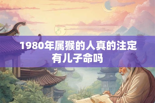 1980年属猴的人真的注定有儿子命吗