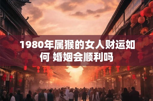 1980年属猴的女人财运如何 婚姻会顺利吗