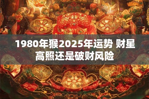 1980年猴2025年运势 财星高照还是破财风险