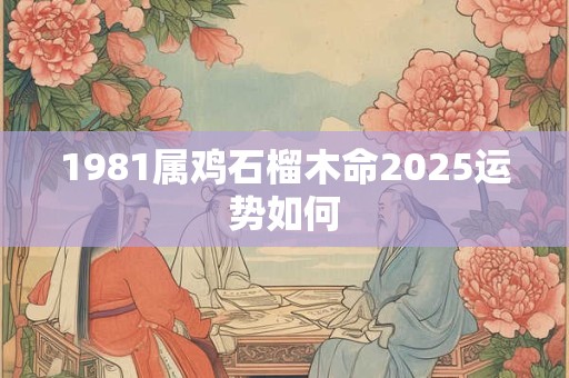 1981属鸡石榴木命2025运势如何