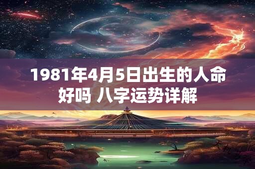 1981年4月5日出生的人命好吗 八字运势详解