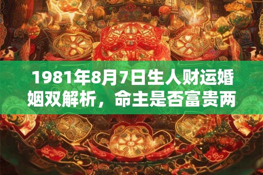 1981年8月7日生人财运婚姻双解析，命主是否富贵两全