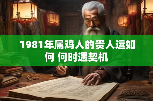 1981年属鸡人的贵人运如何 何时遇契机