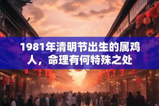 1981年清明节出生的属鸡人，命理有何特殊之处